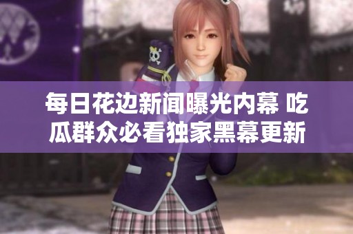 每日花边新闻曝光内幕 吃瓜群众必看独家黑幕更新
