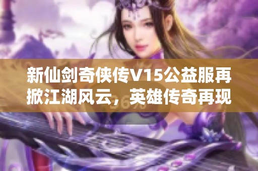 新仙剑奇侠传V15公益服再掀江湖风云，英雄传奇再现！