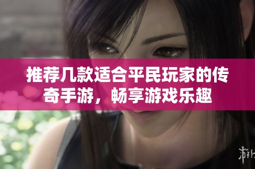 推荐几款适合平民玩家的传奇手游，畅享游戏乐趣