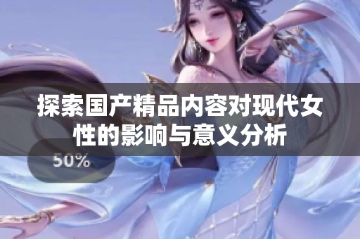 探索国产精品内容对现代女性的影响与意义分析