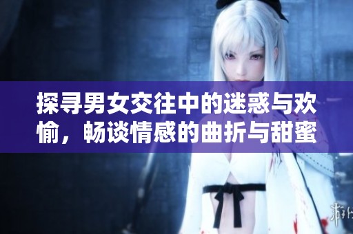 探寻男女交往中的迷惑与欢愉，畅谈情感的曲折与甜蜜