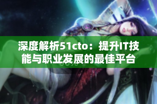 深度解析51cto：提升IT技能与职业发展的最佳平台