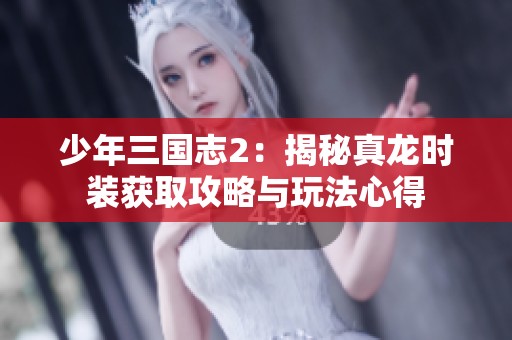 少年三国志2：揭秘真龙时装获取攻略与玩法心得