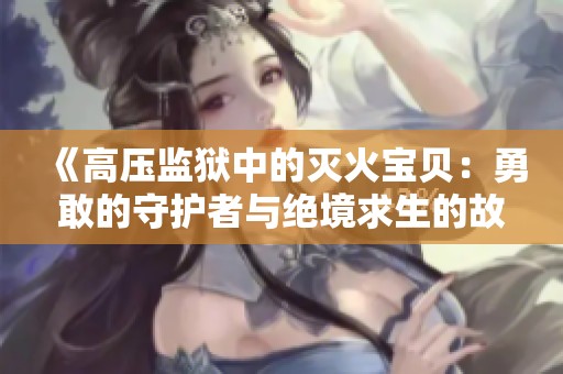 《高压监狱中的灭火宝贝：勇敢的守护者与绝境求生的故事》
