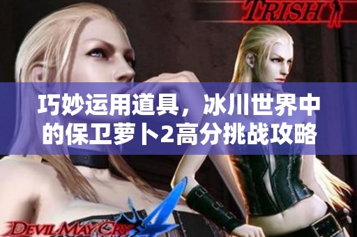 巧妙运用道具，冰川世界中的保卫萝卜2高分挑战攻略