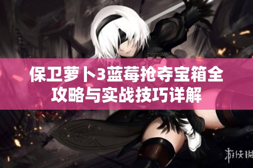 保卫萝卜3蓝莓抢夺宝箱全攻略与实战技巧详解