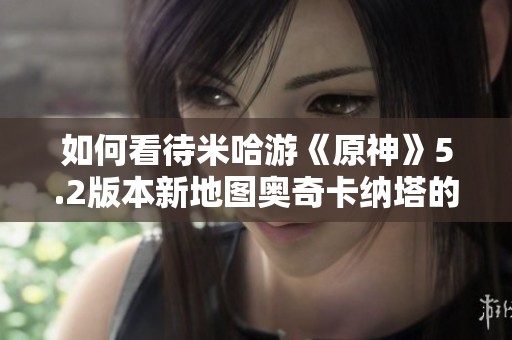 如何看待米哈游《原神》5.2版本新地图奥奇卡纳塔的设计与玩法