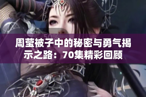 周莹被子中的秘密与勇气揭示之路：70集精彩回顾