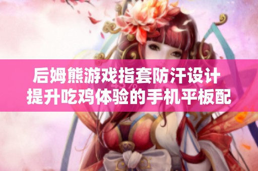 后姆熊游戏指套防汗设计 提升吃鸡体验的手机平板配件