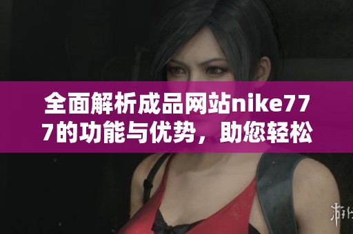 全面解析成品网站nike777的功能与优势，助您轻松购物