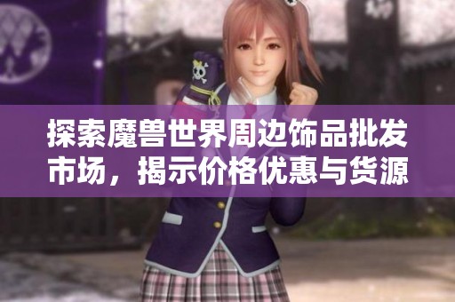 探索魔兽世界周边饰品批发市场，揭示价格优惠与货源信息