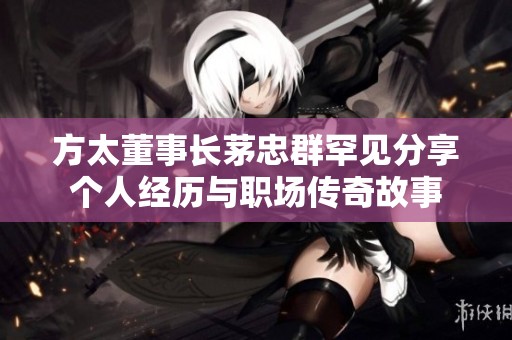 方太董事长茅忠群罕见分享个人经历与职场传奇故事