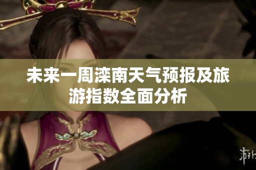 未来一周滦南天气预报及旅游指数全面分析