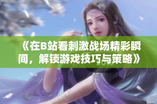 《在B站看刺激战场精彩瞬间，解锁游戏技巧与策略》