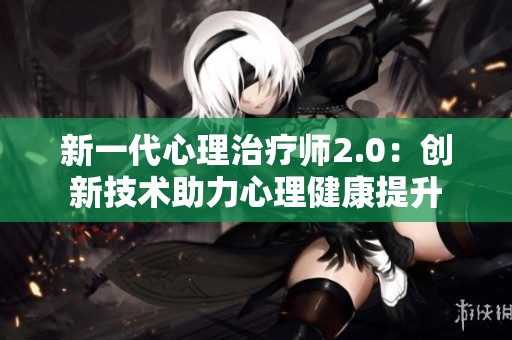 新一代心理治疗师2.0：创新技术助力心理健康提升