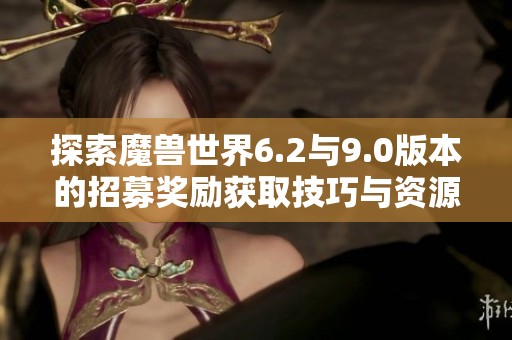 探索魔兽世界6.2与9.0版本的招募奖励获取技巧与资源提升方法