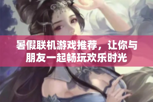 暑假联机游戏推荐，让你与朋友一起畅玩欢乐时光