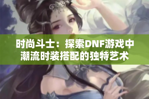 时尚斗士：探索DNF游戏中潮流时装搭配的独特艺术