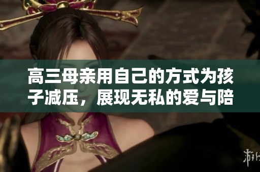 高三母亲用自己的方式为孩子减压，展现无私的爱与陪伴