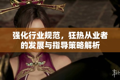 强化行业规范，狂热从业者的发展与指导策略解析