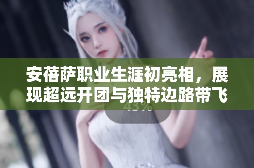 安蓓萨职业生涯初亮相，展现超远开团与独特边路带飞技能