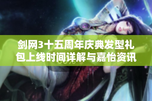 剑网3十五周年庆典发型礼包上线时间详解与嘉怡资讯分享