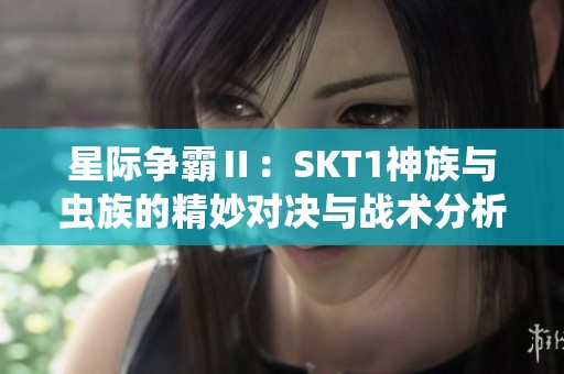 星际争霸Ⅱ：SKT1神族与虫族的精妙对决与战术分析