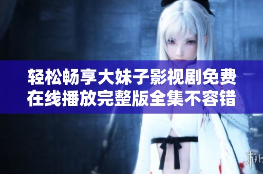 轻松畅享大妹子影视剧免费在线播放完整版全集不容错过