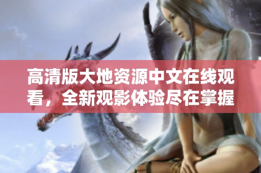 高清版大地资源中文在线观看，全新观影体验尽在掌握
