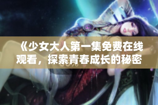 《少女大人第一集免费在线观看，探索青春成长的秘密故事》
