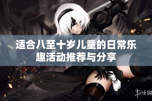 适合八至十岁儿童的日常乐趣活动推荐与分享