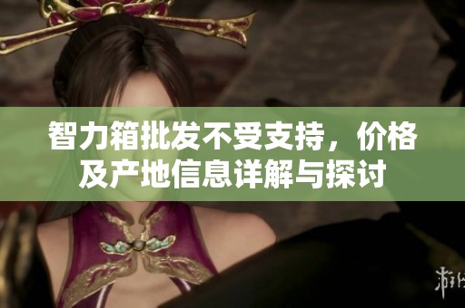 智力箱批发不受支持，价格及产地信息详解与探讨