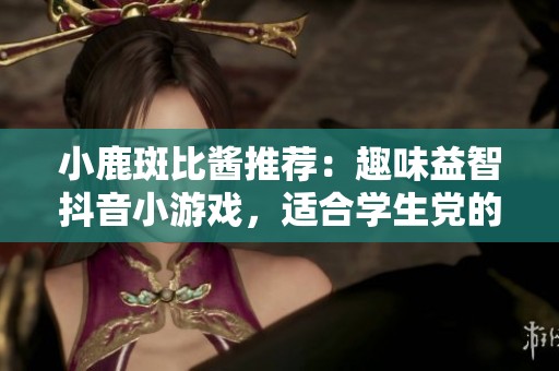 小鹿斑比酱推荐：趣味益智抖音小游戏，适合学生党的最佳选择