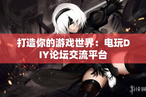 打造你的游戏世界：电玩DIY论坛交流平台