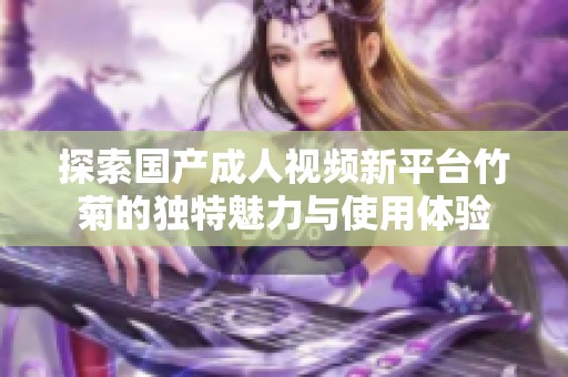 探索国产成人视频新平台竹菊的独特魅力与使用体验