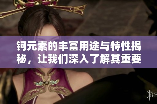 钶元素的丰富用途与特性揭秘，让我们深入了解其重要价值