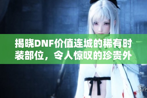 揭晓DNF价值连城的稀有时装部位，令人惊叹的珍贵外观揭秘