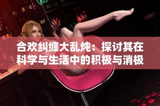 合欢纠缠大乱炖：探讨其在科学与生活中的积极与消极影响