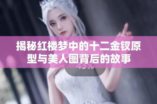 揭秘红楼梦中的十二金钗原型与美人图背后的故事
