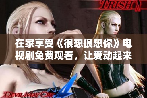 在家享受《很想很想你》电视剧免费观看，让爱动起来