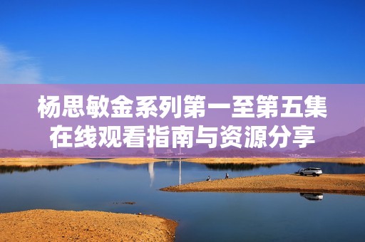 杨思敏金系列第一至第五集在线观看指南与资源分享