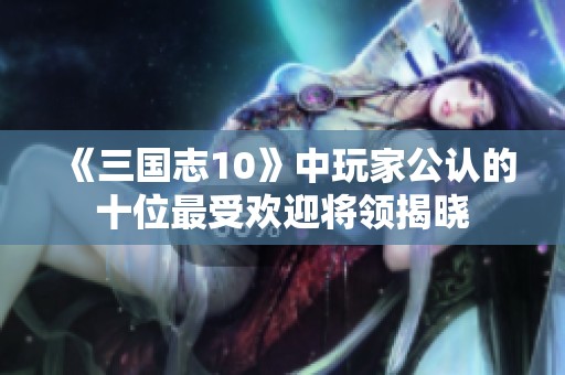 《三国志10》中玩家公认的十位最受欢迎将领揭晓