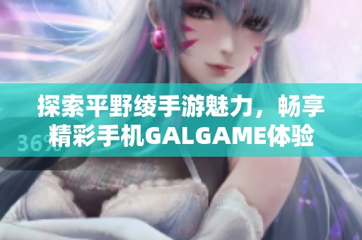 探索平野绫手游魅力，畅享精彩手机GALGAME体验
