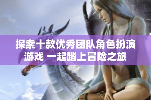 探索十款优秀团队角色扮演游戏 一起踏上冒险之旅