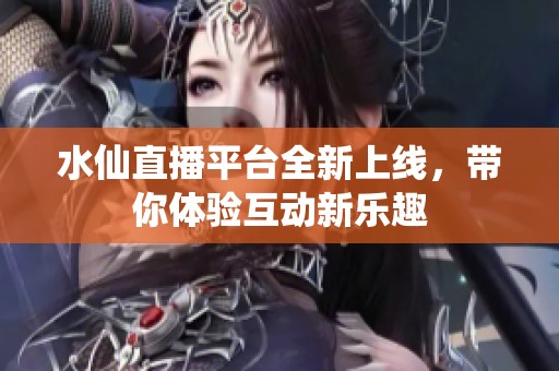 水仙直播平台全新上线，带你体验互动新乐趣
