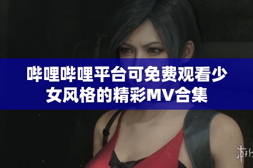 哔哩哔哩平台可免费观看少女风格的精彩MV合集