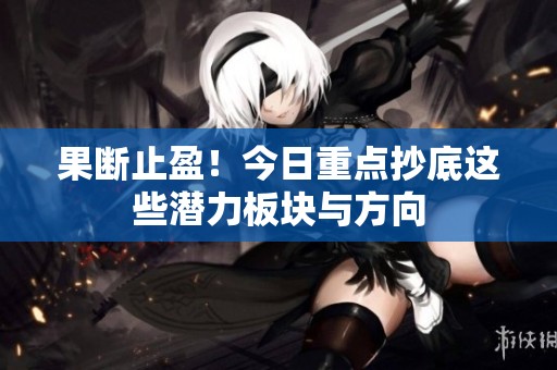 果断止盈！今日重点抄底这些潜力板块与方向