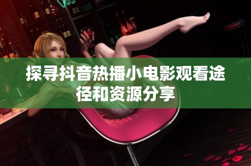 探寻抖音热播小电影观看途径和资源分享