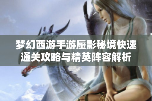 梦幻西游手游蜃影秘境快速通关攻略与精英阵容解析