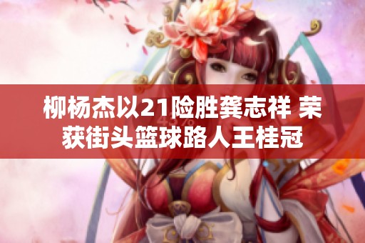 柳杨杰以21险胜龚志祥 荣获街头篮球路人王桂冠